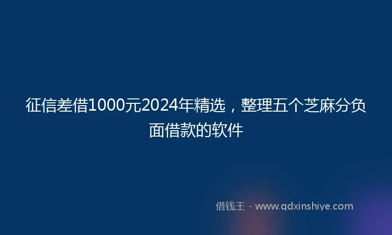 征信差借1000元2024年精选，整理五个芝麻分负面借款的软件