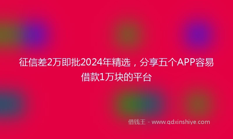 征信差2万即批2024年精选，分享五个APP容易借款1万块的平台