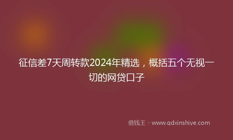 征信差7天周转款2024年精选，概括五个无视一切的网贷口子