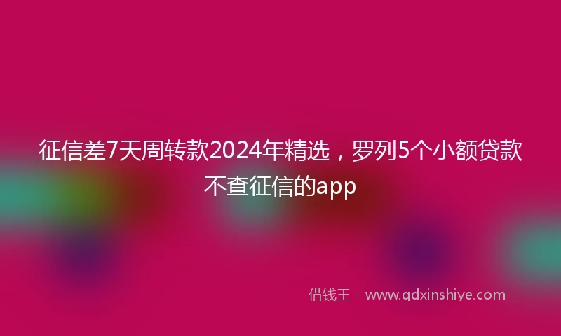 征信差7天周转款2024年精选，罗列5个小额贷款不查征信的app