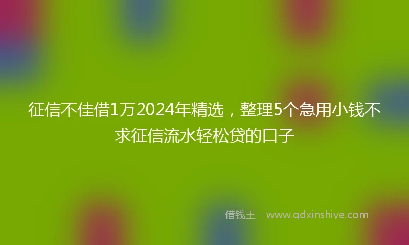 征信不佳借1万2024年精选，整理5个急用小钱不求征信流水轻松贷的口子
