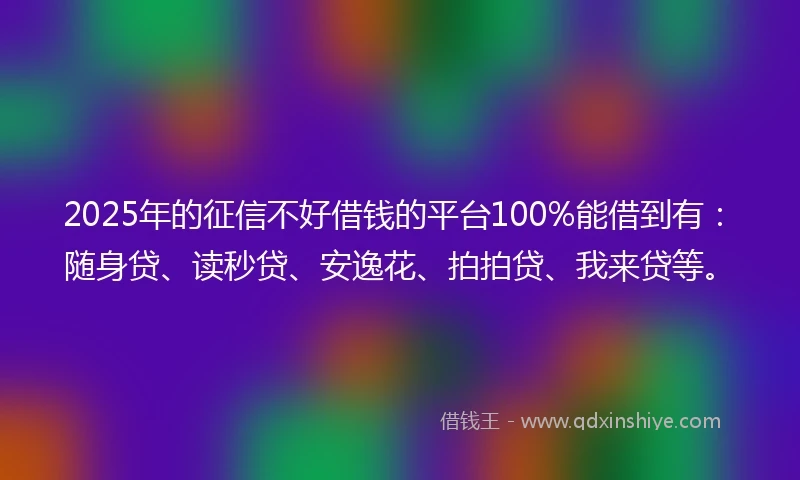 2025年的征信不好借钱的平台100%能借到有：随身贷、读秒贷、安逸花、拍拍贷、我来贷等。