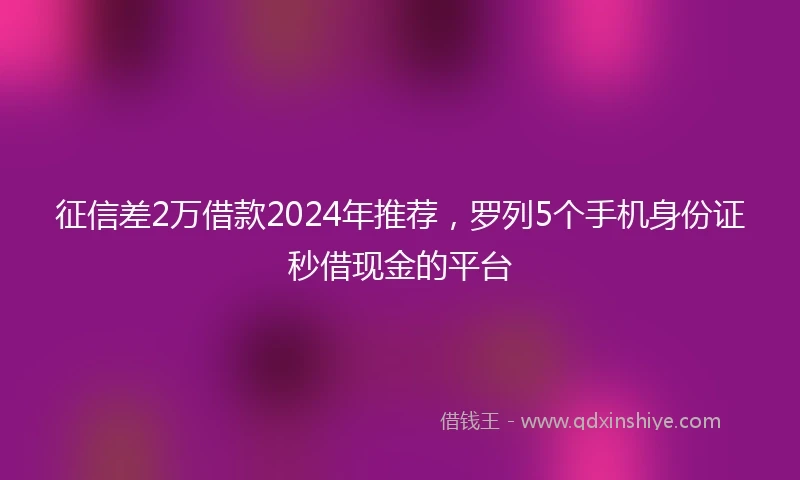 征信差2万借款2024年推荐，罗列5个手机身份证秒借现金的平台