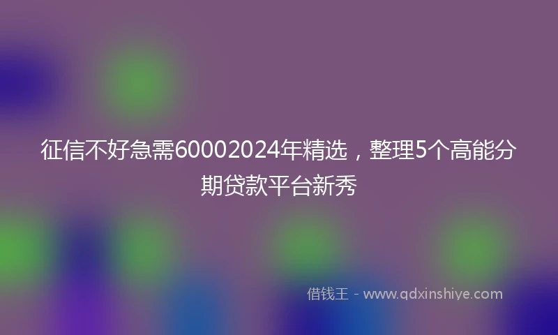征信不好急需60002024年精选，整理5个高能分期贷款平台新秀