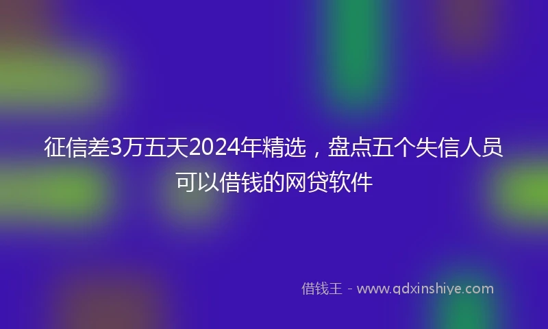征信差3万五天2024年精选，盘点五个失信人员可以借钱的网贷软件
