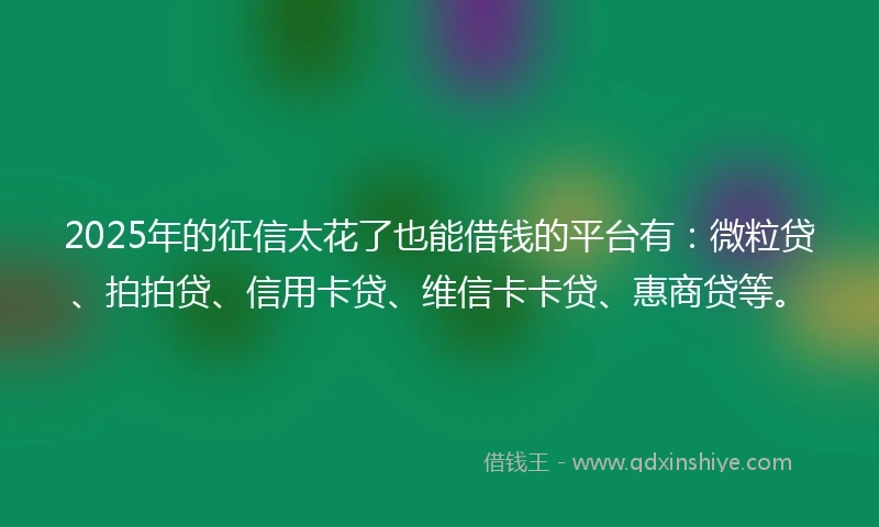 2025年的征信太花了也能借钱的平台有：微粒贷、拍拍贷、信用卡贷、维信卡卡贷、惠商贷等。