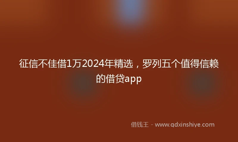 征信不佳借1万2024年精选，罗列五个值得信赖的借贷app