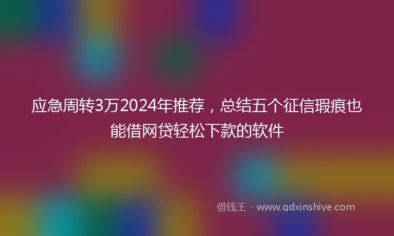 应急周转3万2024年推荐，总结五个征信瑕疵也能借网贷轻松下款的软件
