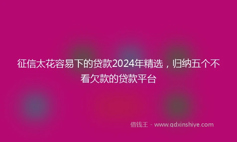 征信太花容易下的贷款2024年精选，归纳五个不看欠款的贷款平台