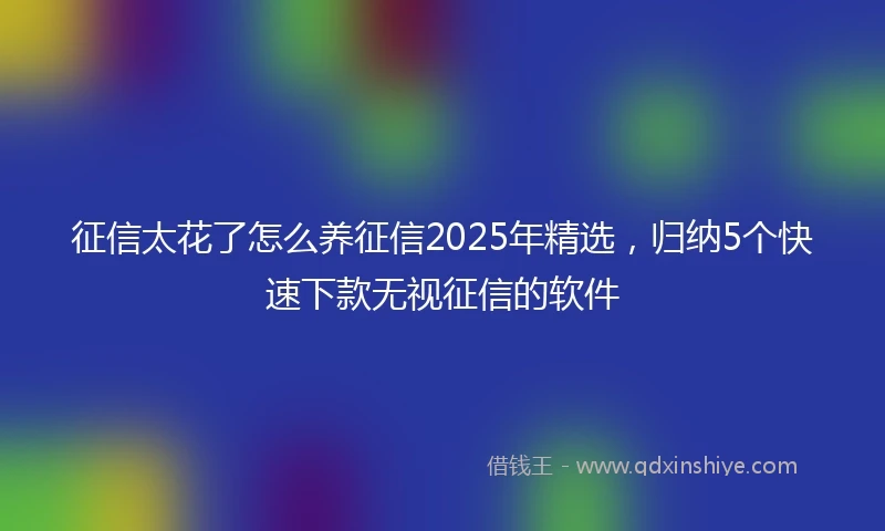 征信太花了怎么养征信2025年精选，归纳5个快速下款无视征信的软件