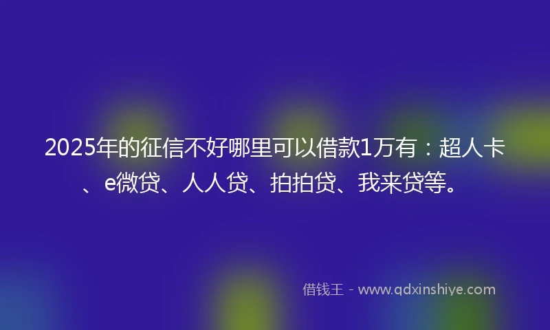 2025年的征信不好哪里可以借款1万有：超人卡、e微贷、人人贷、拍拍贷、我来贷等。