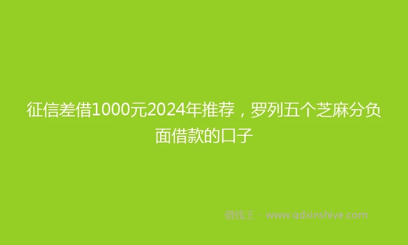 征信差借1000元2024年推荐，罗列五个芝麻分负面借款的口子