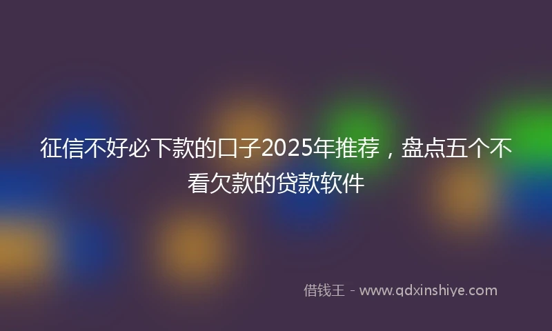 征信不好必下款的口子2025年推荐，盘点五个不看欠款的贷款软件