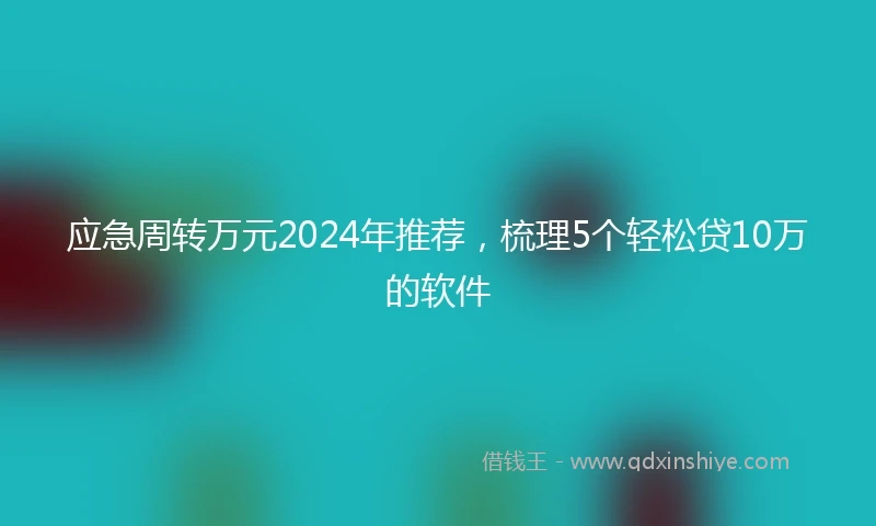 应急周转万元2024年推荐，梳理5个轻松贷10万的软件