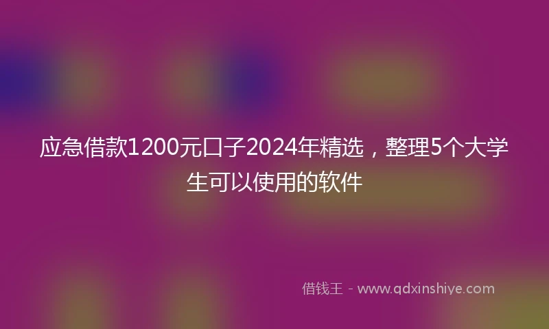 应急借款1200元口子2024年精选，整理5个大学生可以使用的软件
