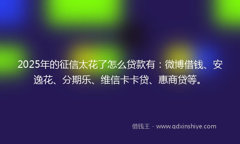 2025年的征信太花了怎么贷款有：微博借钱、安逸花、分期乐、维信卡卡贷、惠商贷等。