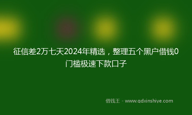 征信差2万七天2024年精选，整理五个黑户借钱0门槛极速下款口子
