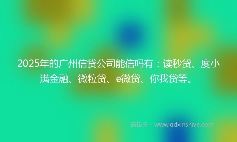 2025年的广州信贷公司能信吗有：读秒贷、度小满金融、微粒贷、e微贷、你我贷等。