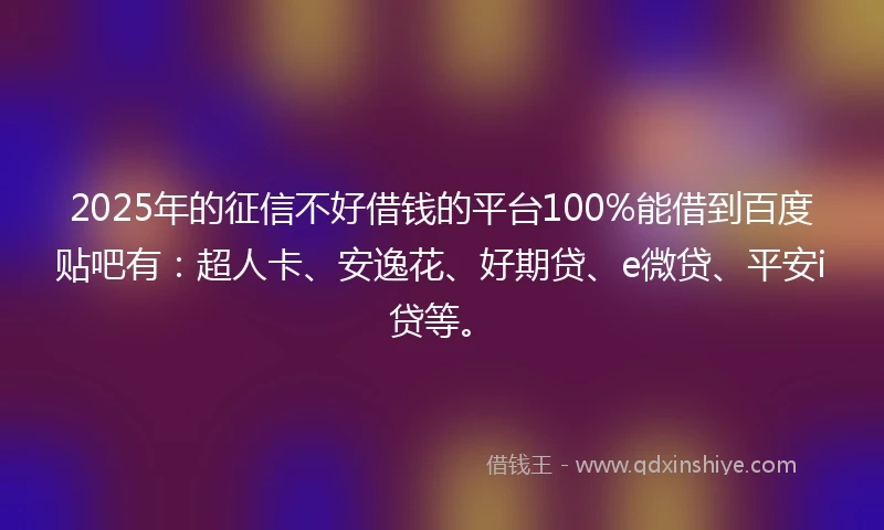 2025年的征信不好借钱的平台100%能借到百度贴吧有：超人卡、安逸花、好期贷、e微贷、平安i贷等。