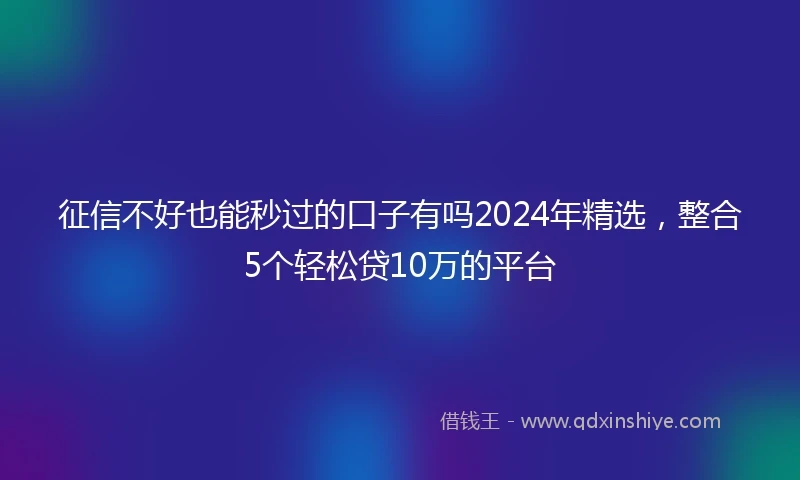 征信不好也能秒过的口子有吗2024年精选，整合5个轻松贷10万的平台