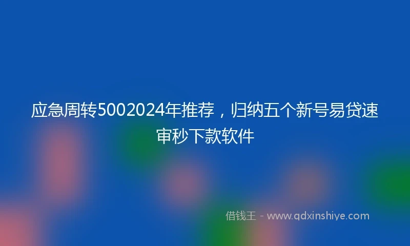 应急周转5002024年推荐，归纳五个新号易贷速审秒下款软件