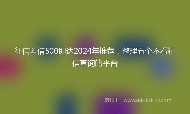 征信差借500即达2024年推荐，整理五个不看征信查询的平台