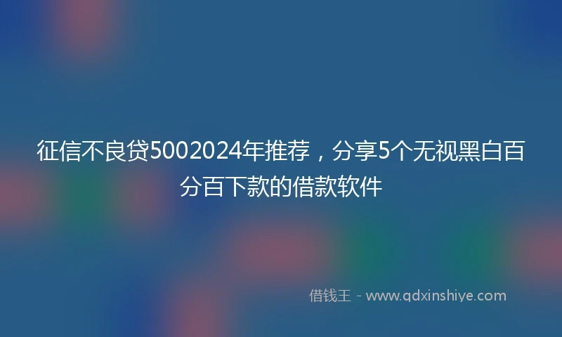 征信不良贷5002024年推荐，分享5个无视黑白百分百下款的借款软件