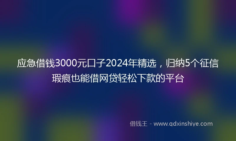 应急借钱3000元口子2024年精选，归纳5个征信瑕疵也能借网贷轻松下款的平台