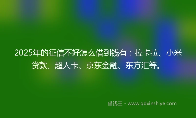 2025年的征信不好怎么借到钱有：拉卡拉、小米贷款、超人卡、京东金融、东方汇等。