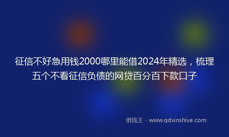 征信不好急用钱2000哪里能借2024年精选，梳理五个不看征信负债的网贷百分百下款口子