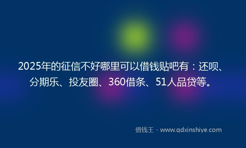 2025年的征信不好哪里可以借钱贴吧有：还呗、分期乐、投友圈、360借条、51人品贷等。
