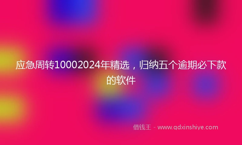应急周转10002024年精选，归纳五个逾期必下款的软件