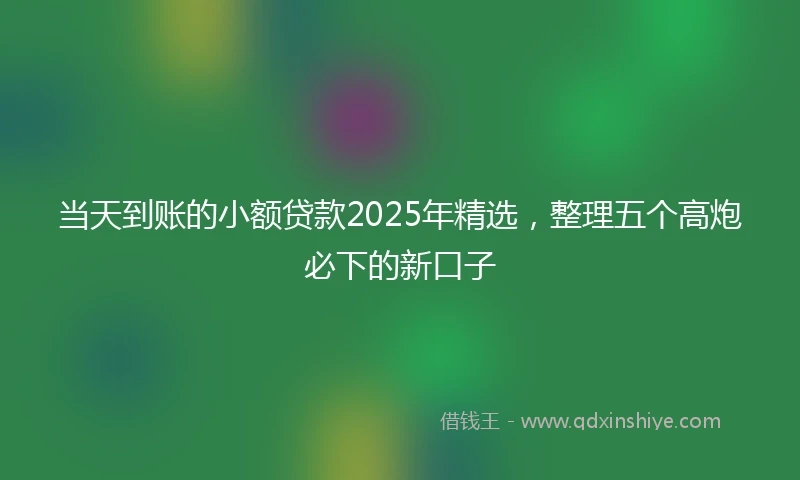 当天到账的小额贷款2025年精选，整理五个高炮必下的新口子