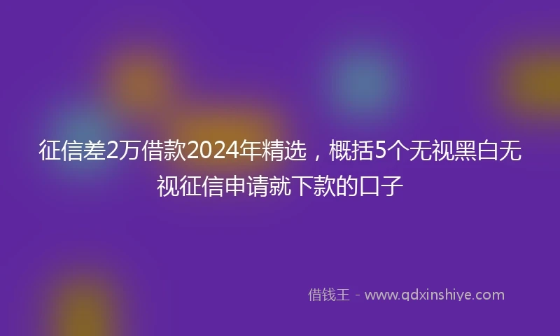 征信差2万借款2024年精选，概括5个无视黑白无视征信申请就下款的口子