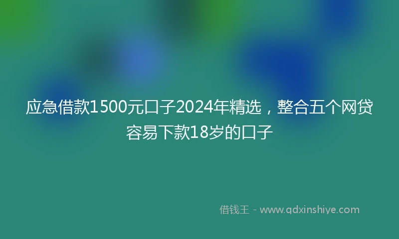 应急借款1500元口子2024年精选，整合五个网贷容易下款18岁的口子