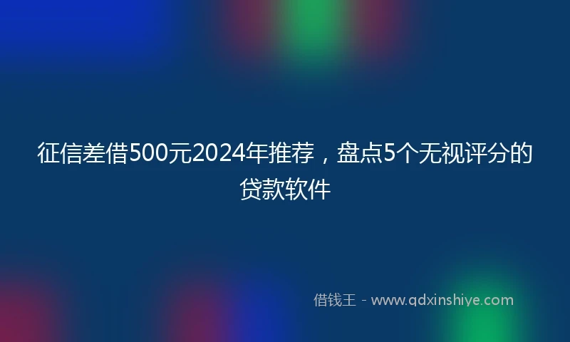 征信差借500元2024年推荐，盘点5个无视评分的贷款软件