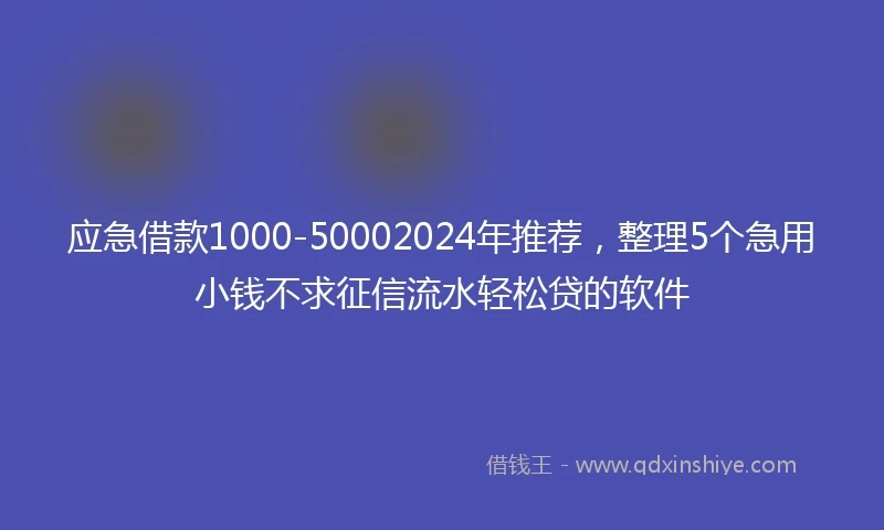 应急借款1000-50002024年推荐，整理5个急用小钱不求征信流水轻松贷的软件