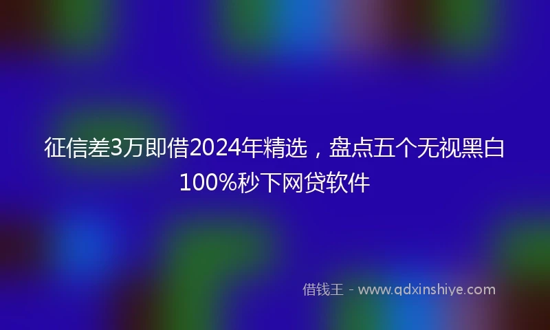 征信差3万即借2024年精选，盘点五个无视黑白100%秒下网贷软件