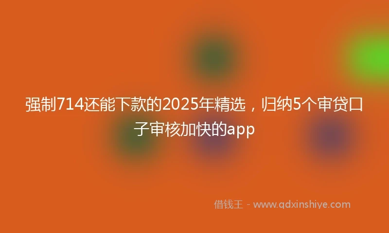 强制714还能下款的2025年精选，归纳5个审贷口子审核加快的app