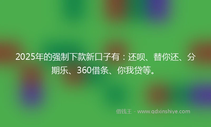 2025年的强制下款新口子有：还呗、替你还、分期乐、360借条、你我贷等。