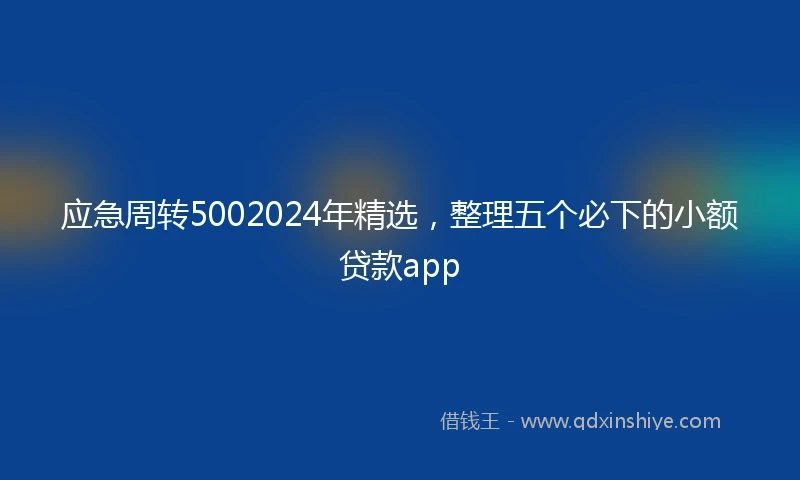 应急周转5002024年精选，整理五个必下的小额贷款app