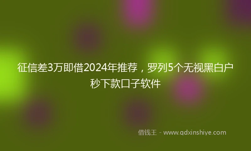 征信差3万即借2024年推荐，罗列5个无视黑白户秒下款口子软件