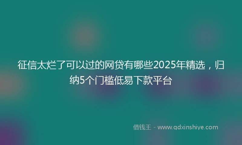 征信太烂了可以过的网贷有哪些2025年精选，归纳5个门槛低易下款平台