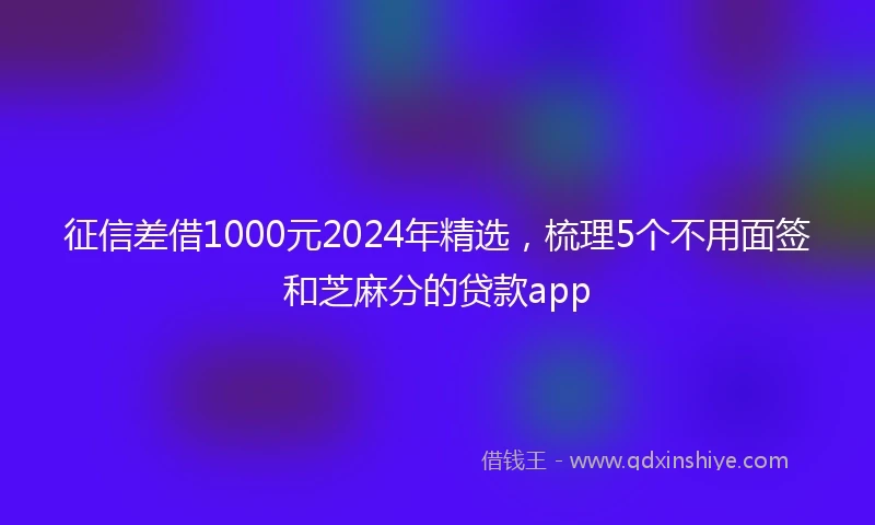 征信差借1000元2024年精选，梳理5个不用面签和芝麻分的贷款app