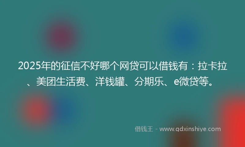 2025年的征信不好哪个网贷可以借钱有：拉卡拉、美团生活费、洋钱罐、分期乐、e微贷等。