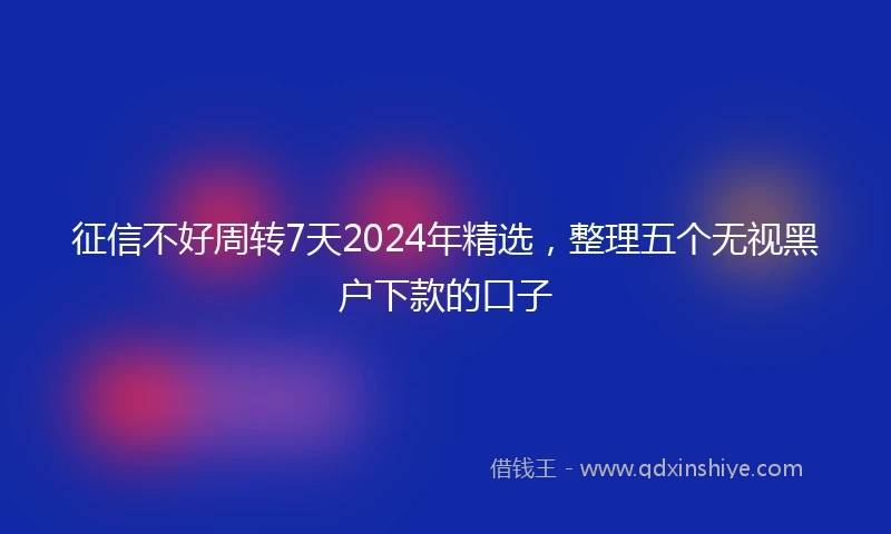 征信不好周转7天2024年精选，整理五个无视黑户下款的口子