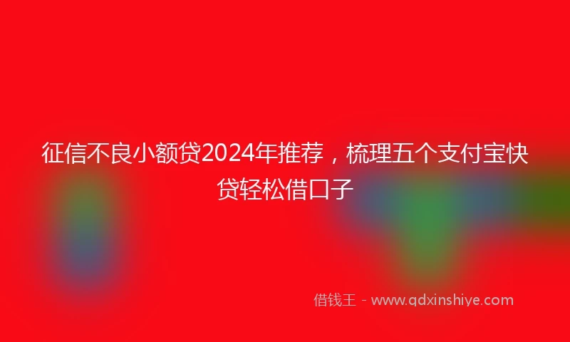 征信不良小额贷2024年推荐，梳理五个支付宝快贷轻松借口子