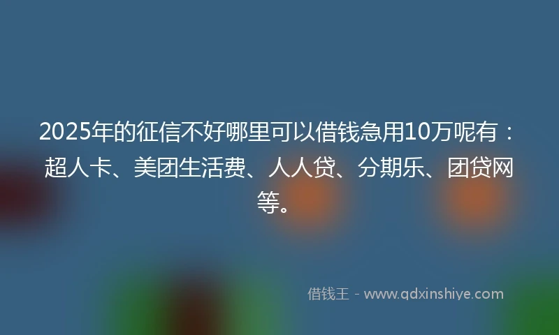 2025年的征信不好哪里可以借钱急用10万呢有：超人卡、美团生活费、人人贷、分期乐、团贷网等。