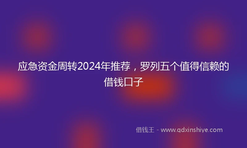 应急资金周转2024年推荐，罗列五个值得信赖的借钱口子