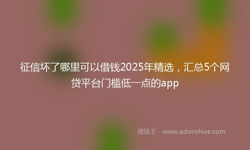 征信坏了哪里可以借钱2025年精选，汇总5个网贷平台门槛低一点的app